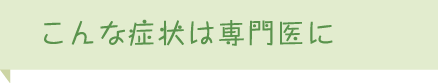 こんな症状は専門医に